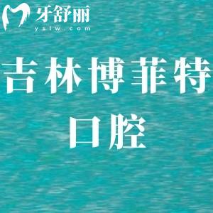吉林博菲特口腔好吗,当地市民评价不贵get电话地址好找