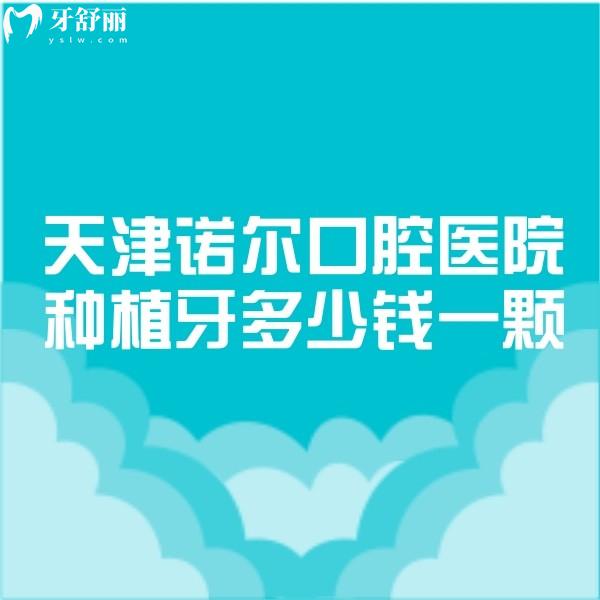 天津诺尔口腔医院种植牙多少钱一颗2024价格表已更新,2680+真便宜