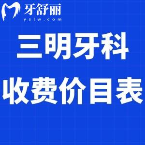 全新三明牙科收费价目表:看好的几家口腔医院种植牙价格3980+/矫正6800+