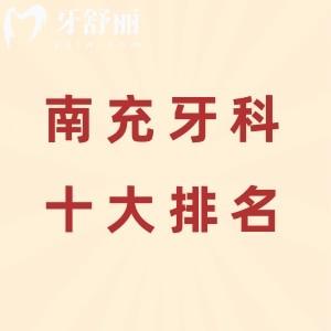 南充牙科医院排名前十：南充医大/长城/美昂便宜又好技术杠杠的