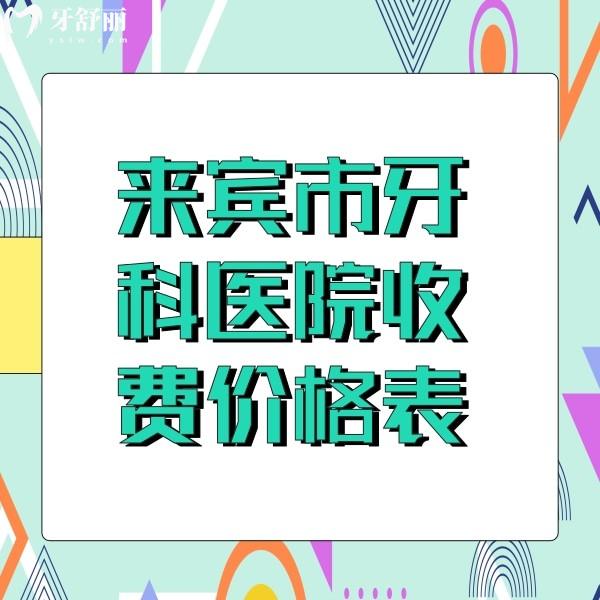 来宾市牙科医院收费价格表发送，还有来宾看牙便宜又好的牙科收费标准分享