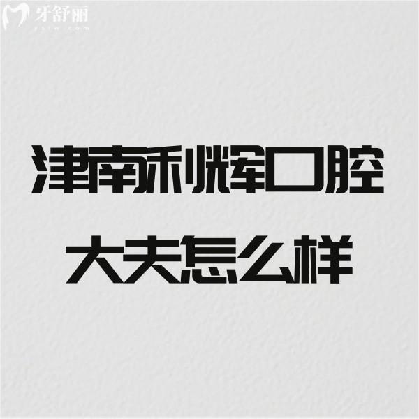 津南利辉口腔大夫怎么样?正畸医生技术出众且医院正规