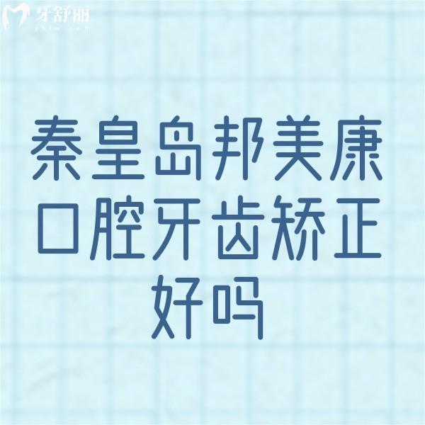 秦皇岛邦美康口腔牙齿矫正好吗?牙友揭秘正畸技术口碑不差