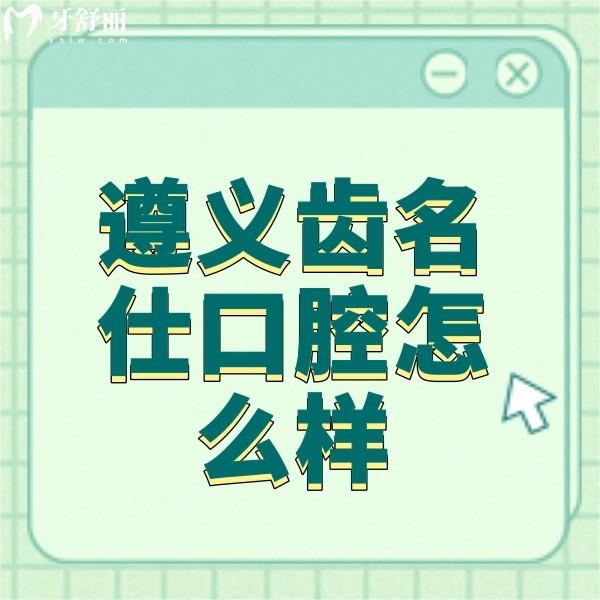 遵义齿名仕口腔怎么样?从资质/口碑评价/收费标准来看正规