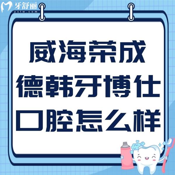 威海荣成德韩牙博仕口腔怎么样?看医生/特色/地址/预约电话