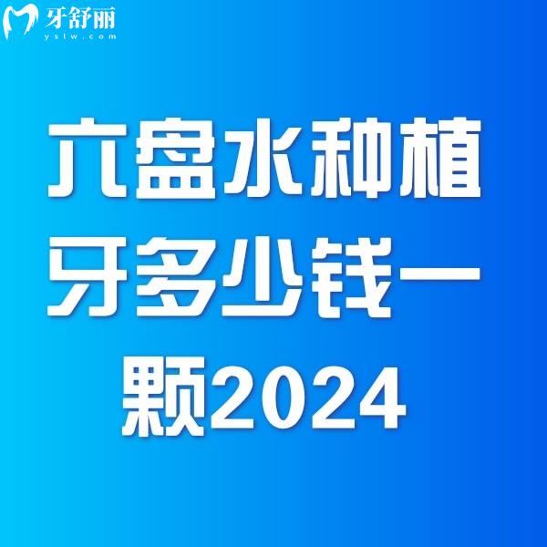 六盘水种植牙多少钱一颗2024价格表一览，单颗4000+全口10w+费用超值