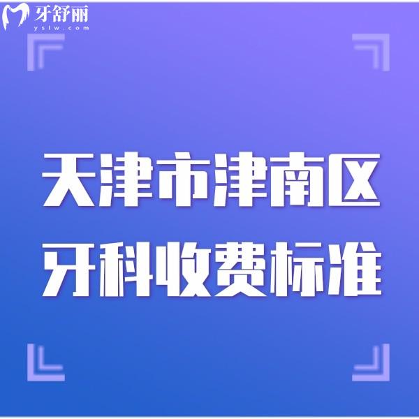 汇总天津市津南区牙科收费标准,正规口腔技术好看牙收费还便宜