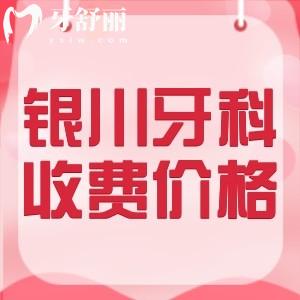 银川口腔医院收费价目表2024版：参考诺贝尔/仁和堂/牙博士等牙科标准