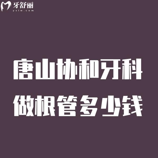 唐山协和牙科做根管多少钱看价格表,含种植矫正收费标准可预约挂号