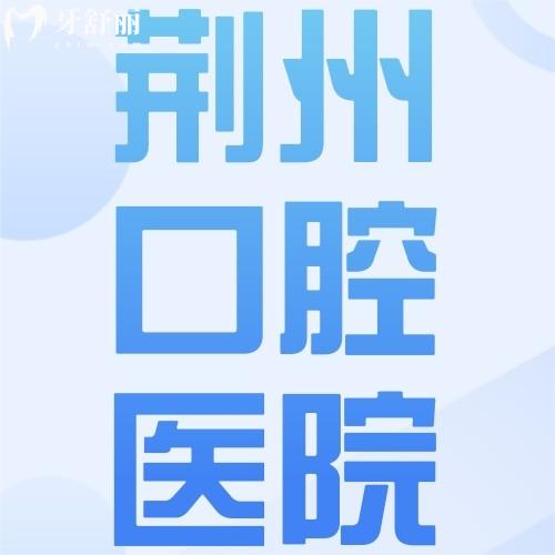 来夸2024全新荆州口腔医院价格表，洗牙/补牙/种植牙/正畸价格都不贵