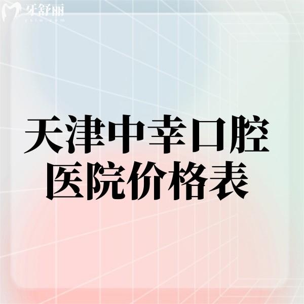 2024天津中幸口腔医院价格表上线啦!来看看种植牙矫正美学修复多少钱