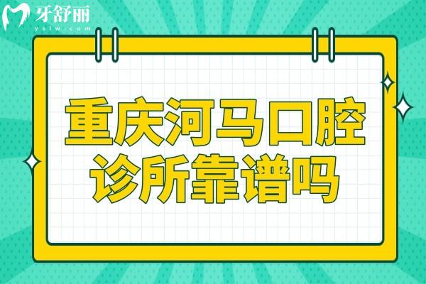 重庆河马口腔诊所靠谱吗?永川市民反馈技术好收费还实惠