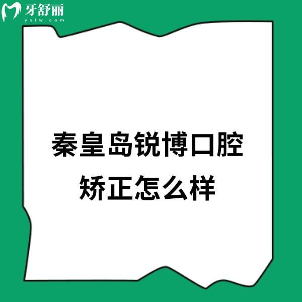 ​秦皇岛锐博口腔矫正怎么样?网评医生正畸技术靠谱口碑好