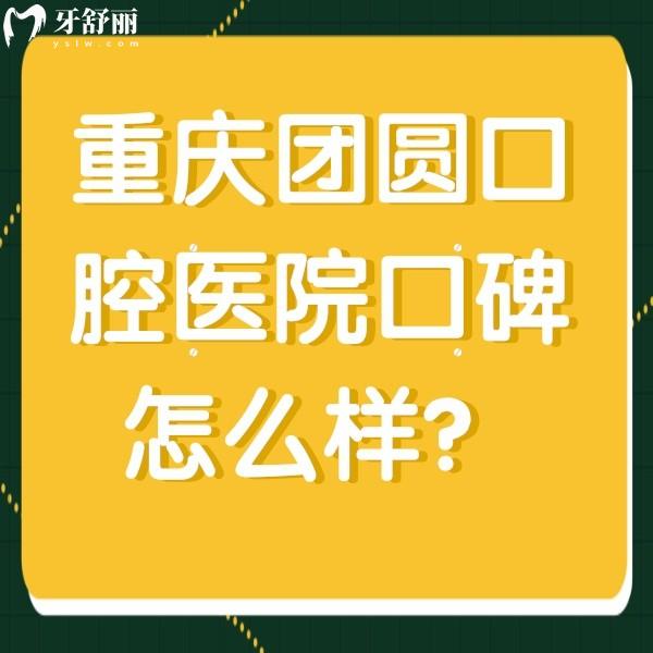 重庆团圆口腔医院口碑怎么样？顾客评价去过的都说好