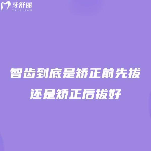 智齿到底是矫正前先拔还是矫正后拔好？