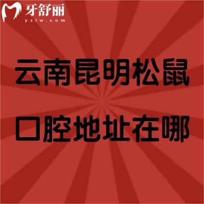 云南昆明松鼠口腔地址在哪？另附矫正|种牙|拔牙超全收费标准