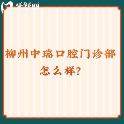 柳州中瑞口腔门诊部怎么样？从收费标准和医院资质来看十分不错