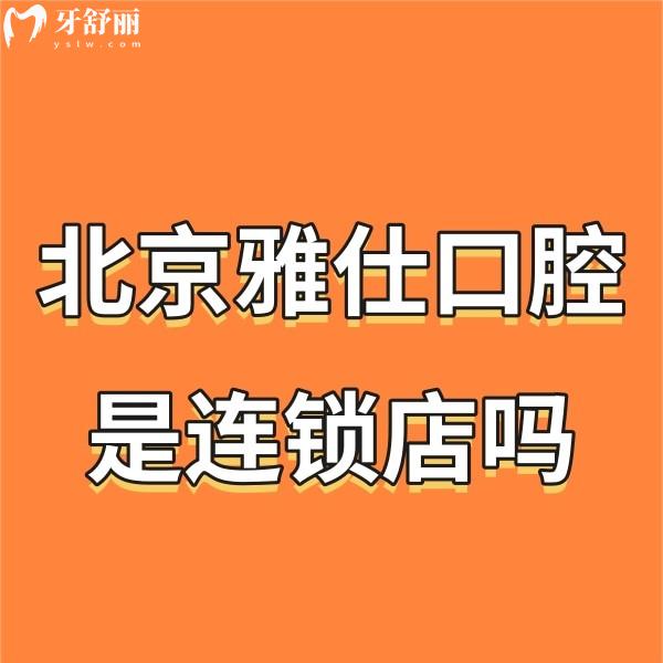 北京雅仕口腔是连锁店吗?是!8店地址公开+医院概况+价格表get医院怎么样