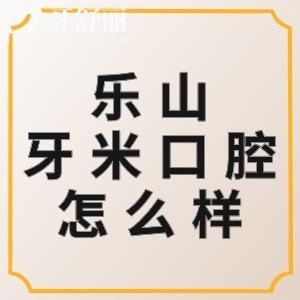 乐山牙米口腔怎么样？正规大型连锁牙科价格不贵优势很明显