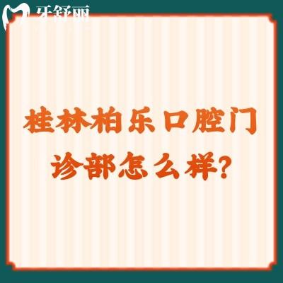 桂林柏乐口腔门诊部怎么样？资质正规/价格合适另附口碑哦