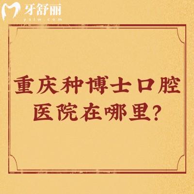 重庆种博士口腔医院在哪里？在江北区，附上交通方式/收费/口碑等