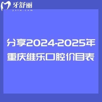 分享2024-2025年重庆维乐口腔价目表：补牙/拔牙/种牙/矫正等价格都有所下调