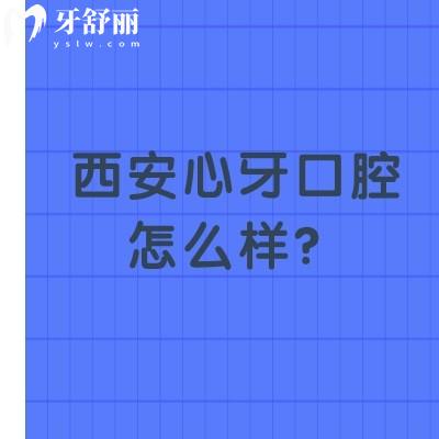 西安心牙口腔怎么样？医生技术娴熟/服务好/收费合理是不错的选择