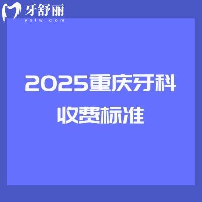 2025重庆牙科收费标准：种植2580+矫正5200+拔牙350+补牙170+等