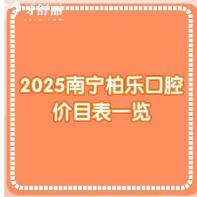 2025南宁柏乐口腔价目表一览：补牙/拔牙/根管/种牙/矫正费用大全