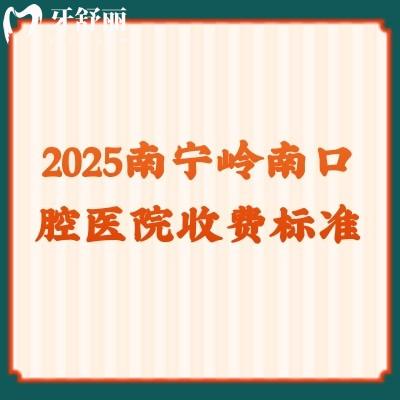 2025南宁岭南口腔医院收费标准，多家门店详细地址+价目表一览