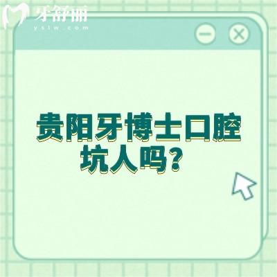 贵阳牙博士口腔坑人吗？资质/服务/医生/价格等都不坑人