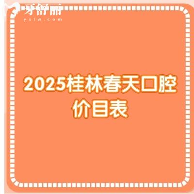 2025桂林春天口腔价目表，价目表+优势项目+详细地址分享给你