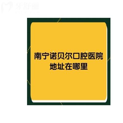 南宁诺贝尔口腔医院地址在哪里，服务好还便宜的就这家了