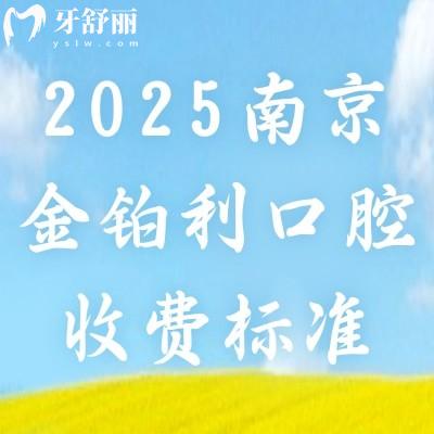 2025南京金铂利口腔收费标准，种牙2900起矫正7800起补牙90起等