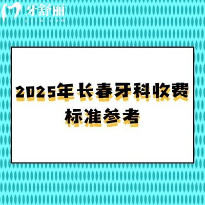 2025年长春牙科收费标准参考，洁牙58+根管480+矫正5800+种牙1980+