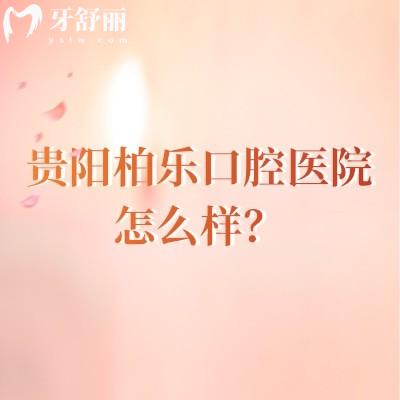 贵阳柏乐口腔医院怎么样？从评价来看大家都十分推荐呢