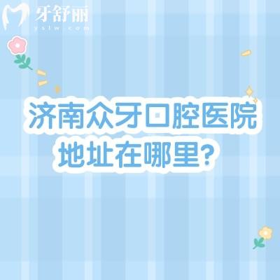 济南众牙口腔医院地址在哪里？在市中区经十路交通便利|当地人都信赖的好牙科