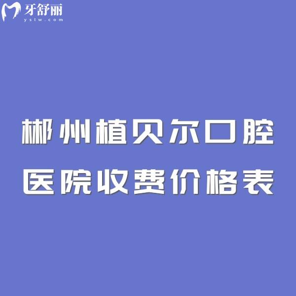 郴州植贝尔口腔医院收费不贵!2025价格表公布,5家连锁门店地址+乘车路线一览