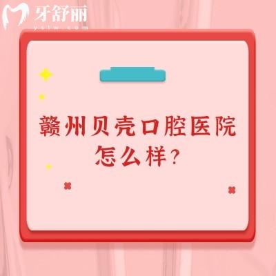 赣州贝壳口腔医院怎么样？医院正规/医生技术好/价格性价比高