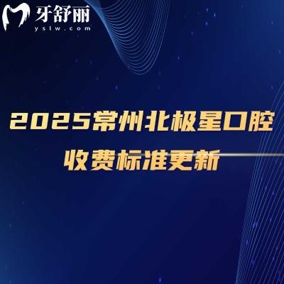 2025常州北极星口腔收费标准更新，种牙2980+矫正7800+补牙228+等