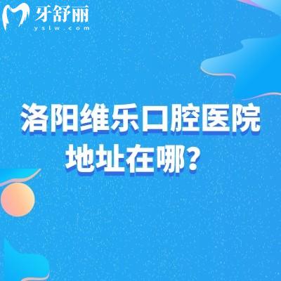洛阳维乐口腔医院地址在哪？洛龙区|涧西区|西工区共五家门店地址营业时间简介查询
