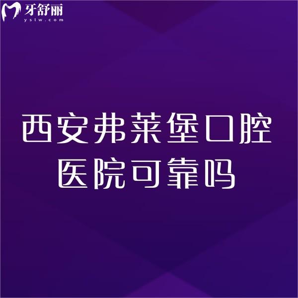 西安弗莱堡口腔医院可靠吗?正规且技术可靠,2家门店地址+收费价格表一览