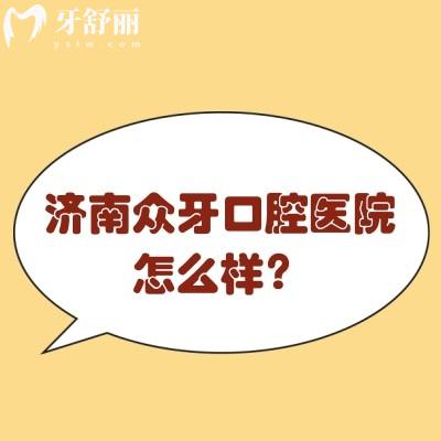 济南众牙口腔医院怎么样？正规牙科/种牙矫正修复等技术好附上口碑