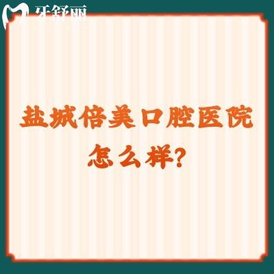 盐城倍美口腔医院怎么样？当地人推荐环境好技术好的性价比医院