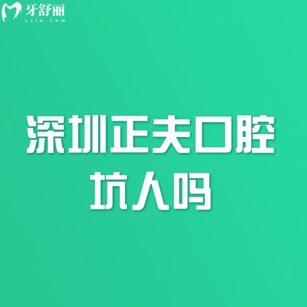深圳正夫口腔坑人吗?不坑人,一城16院/医生技术扎实口碑好/2025价格表可参考