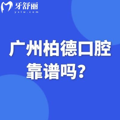 广州柏德口腔靠谱吗？靠谱！三家门店实力雄厚环境设备都好特色是种植和矫正