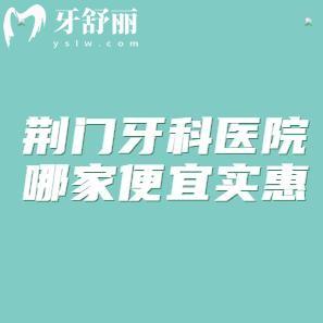 荆门牙科医院哪家便宜实惠?小白兔/恩吉/海峰口腔技术不错口碑好