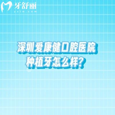 深圳爱康健口腔医院种植牙怎么样？技术实力临床经验设备助力等都不错