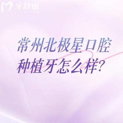 常州北极星口腔种植牙怎么样？多种品牌选择医生技术好擅长种植牙