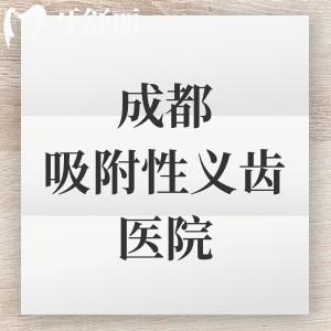 成都吸附性义齿医院排名前十榜单，老年人镶半口/全口吸附性义齿均价1w元左右